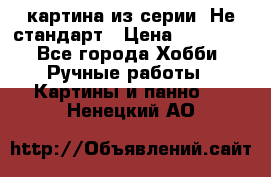 картина из серии- Не стандарт › Цена ­ 19 000 - Все города Хобби. Ручные работы » Картины и панно   . Ненецкий АО